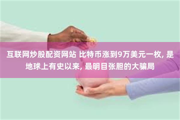 互联网炒股配资网站 比特币涨到9万美元一枚, 是地球上有史以来, 最明目张胆的大骗局