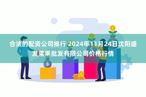 合法的配资公司排行 2024年11月24日沈阳盛发菜果批发有限公司价格行情