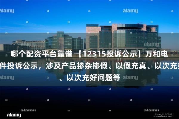 哪个配资平台靠谱 【12315投诉公示】万和电气新增4件投诉公示，涉及产品掺杂掺假、以假充真、以次充好问题等