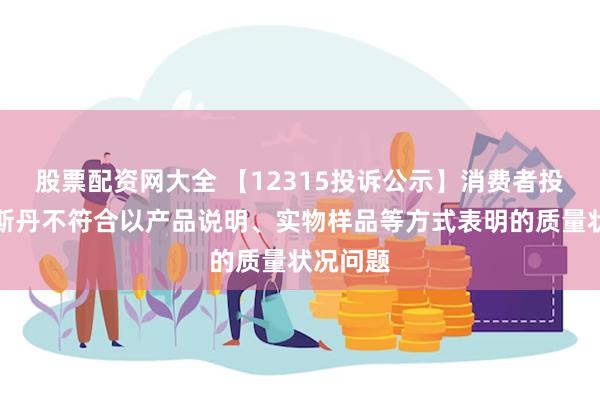 股票配资网大全 【12315投诉公示】消费者投诉莱尔斯丹不符合以产品说明、实物样品等方式表明的质量状况问题