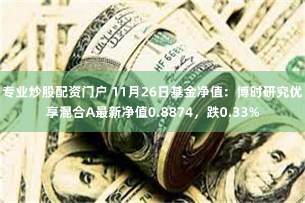 专业炒股配资门户 11月26日基金净值：博时研究优享混合A最新净值0.8874，跌0.33%