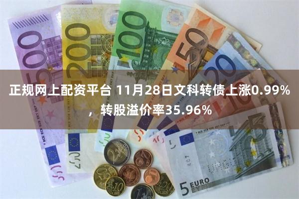 正规网上配资平台 11月28日文科转债上涨0.99%，转股溢价率35.96%