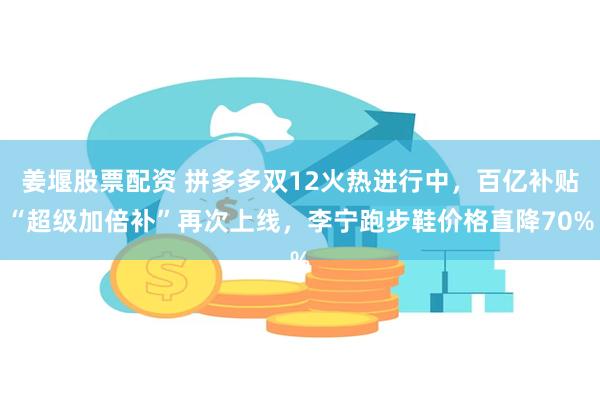 姜堰股票配资 拼多多双12火热进行中，百亿补贴“超级加倍补”再次上线，李宁跑步鞋价格直降70%