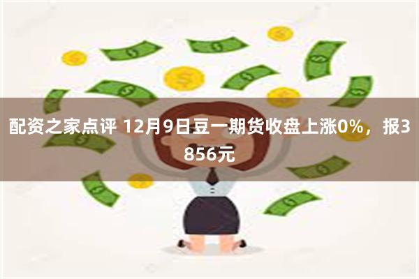 配资之家点评 12月9日豆一期货收盘上涨0%，报3856元