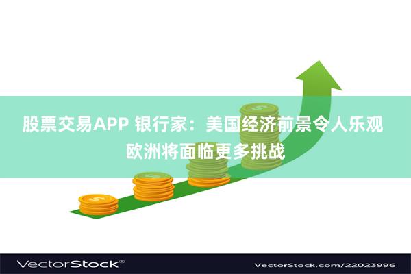 股票交易APP 银行家：美国经济前景令人乐观 欧洲将面临更多挑战