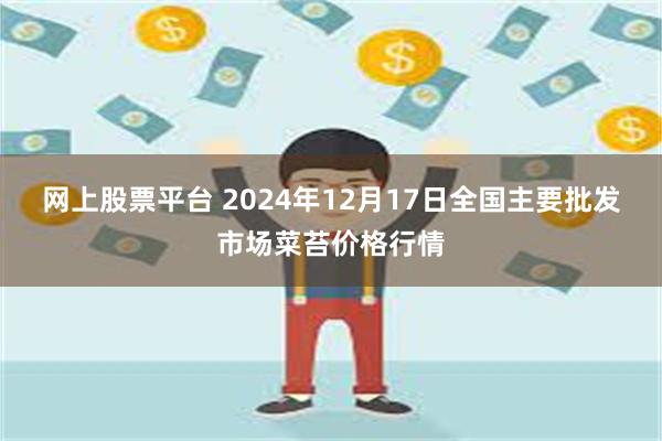 网上股票平台 2024年12月17日全国主要批发市场菜苔价格行情