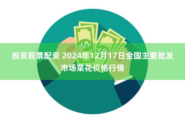 投资股票配资 2024年12月17日全国主要批发市场菜花价格行情