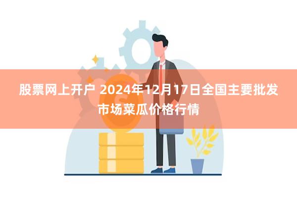 股票网上开户 2024年12月17日全国主要批发市场菜瓜价格行情