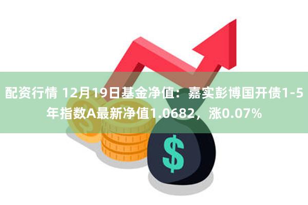 配资行情 12月19日基金净值：嘉实彭博国开债1-5年指数A最新净值1.0682，涨0.07%