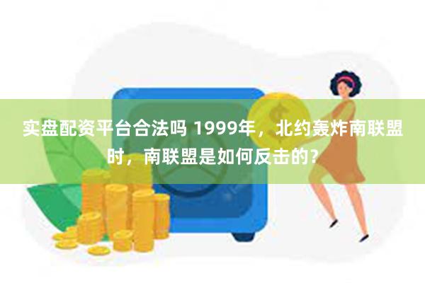 实盘配资平台合法吗 1999年，北约轰炸南联盟时，南联盟是如何反击的？