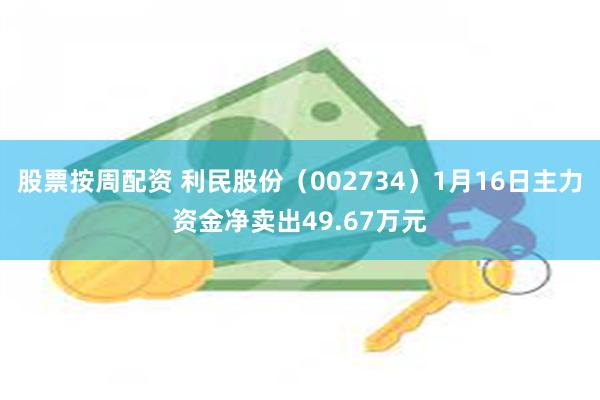 股票按周配资 利民股份（002734）1月16日主力资金净卖出49.67万元