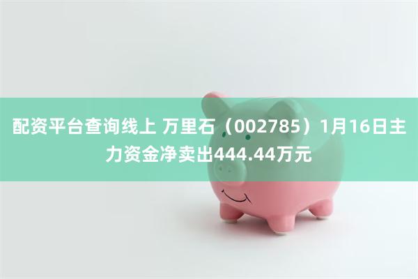 配资平台查询线上 万里石（002785）1月16日主力资金净卖出444.44万元