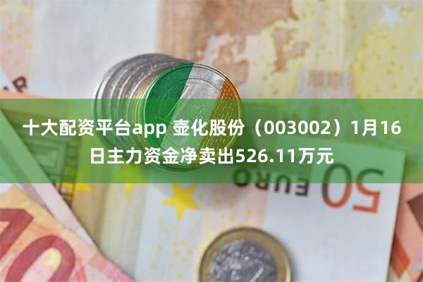 十大配资平台app 壶化股份（003002）1月16日主力资金净卖出526.11万元