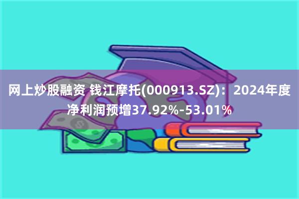 网上炒股融资 钱江摩托(000913.SZ)：2024年度净利润预增37.92%-53.01%