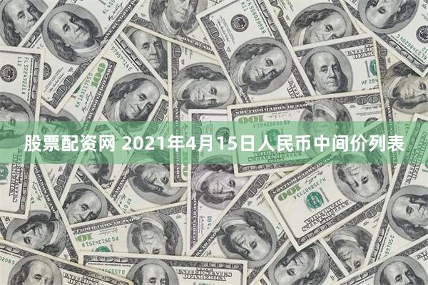 股票配资网 2021年4月15日人民币中间价列表