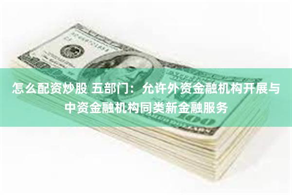 怎么配资炒股 五部门：允许外资金融机构开展与中资金融机构同类新金融服务