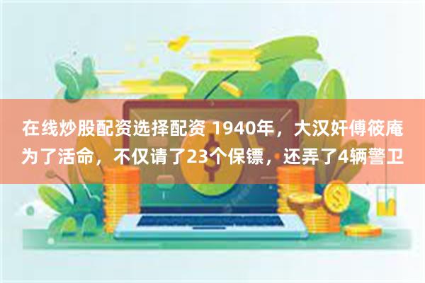 在线炒股配资选择配资 1940年，大汉奸傅筱庵为了活命，不仅请了23个保镖，还弄了4辆警卫