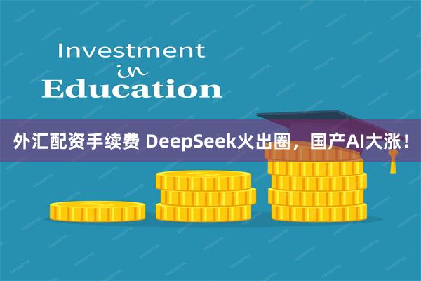 外汇配资手续费 DeepSeek火出圈，国产AI大涨！