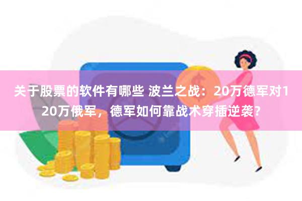 关于股票的软件有哪些 波兰之战：20万德军对120万俄军，德军如何靠战术穿插逆袭？