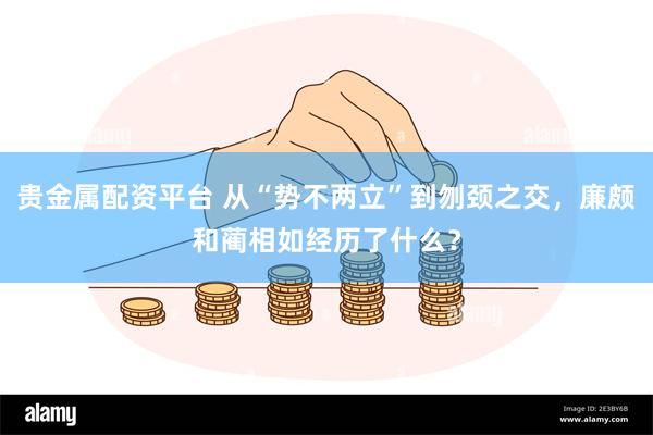 贵金属配资平台 从“势不两立”到刎颈之交，廉颇和蔺相如经历了什么？