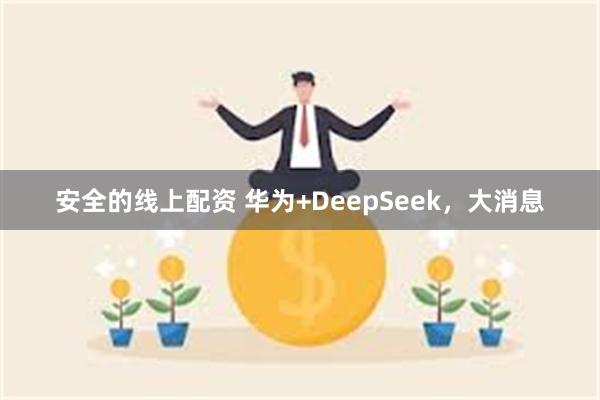 安全的线上配资 华为+DeepSeek，大消息