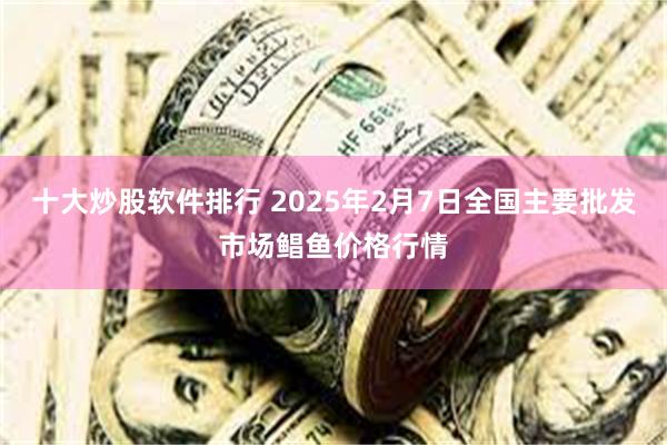 十大炒股软件排行 2025年2月7日全国主要批发市场鲳鱼价格行情