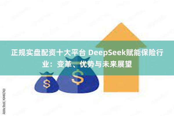 正规实盘配资十大平台 DeepSeek赋能保险行业：变革、优势与未来展望