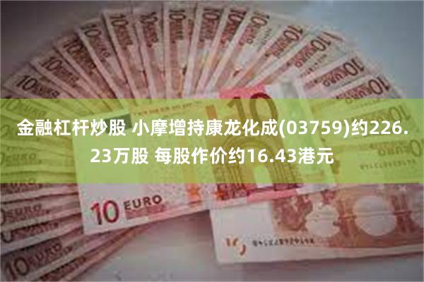 金融杠杆炒股 小摩增持康龙化成(03759)约226.23万股 每股作价约16.43港元