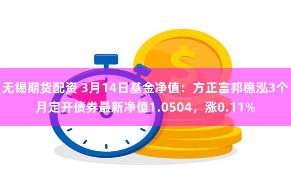 无锡期货配资 3月14日基金净值：方正富邦稳泓3个月定开债券最新净值1.0504，涨0.11%