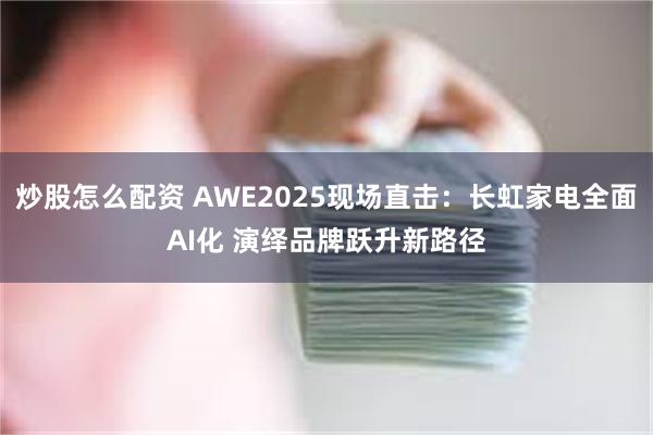 炒股怎么配资 AWE2025现场直击：长虹家电全面AI化 演绎品牌跃升新路径